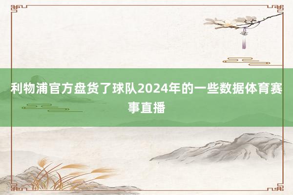 利物浦官方盘货了球队2024年的一些数据体育赛事直播