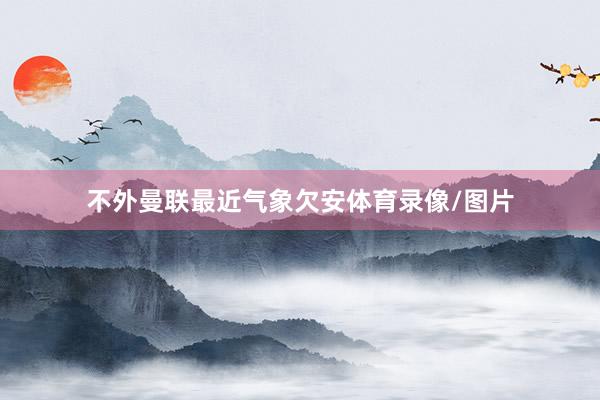 不外曼联最近气象欠安体育录像/图片