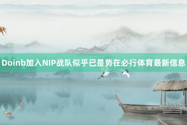 Doinb加入NIP战队似乎已是势在必行体育最新信息