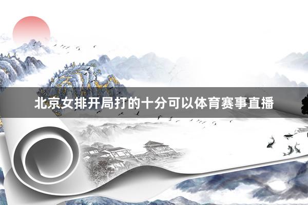 北京女排开局打的十分可以体育赛事直播