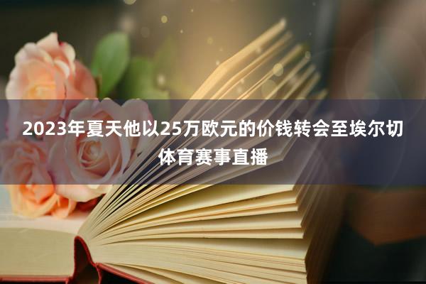 2023年夏天他以25万欧元的价钱转会至埃尔切体育赛事直播