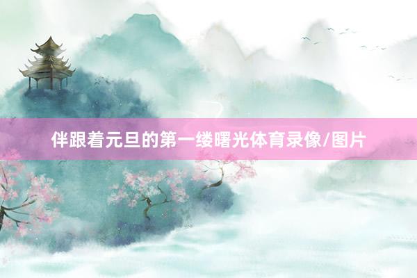 伴跟着元旦的第一缕曙光体育录像/图片