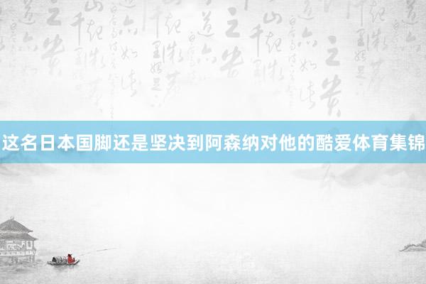 这名日本国脚还是坚决到阿森纳对他的酷爱体育集锦