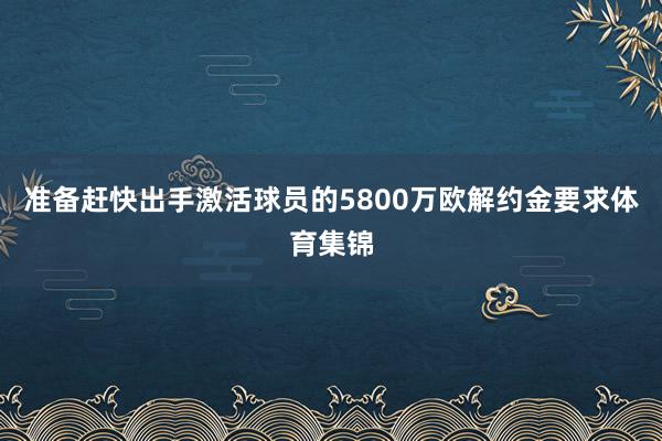 准备赶快出手激活球员的5800万欧解约金要求体育集锦