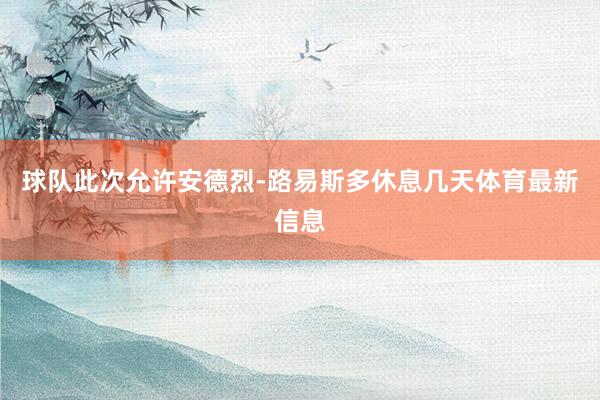 球队此次允许安德烈-路易斯多休息几天体育最新信息