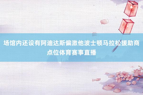 场馆内还设有阿迪达斯偏激他波士顿马拉松援助商点位体育赛事直播