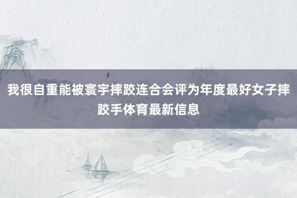 我很自重能被寰宇摔跤连合会评为年度最好女子摔跤手体育最新信息