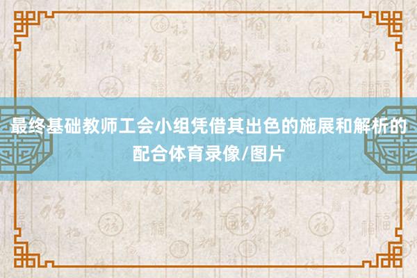 最终基础教师工会小组凭借其出色的施展和解析的配合体育录像/图片