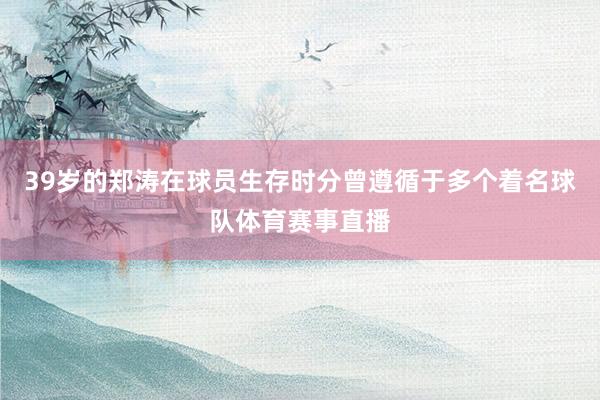 39岁的郑涛在球员生存时分曾遵循于多个着名球队体育赛事直播