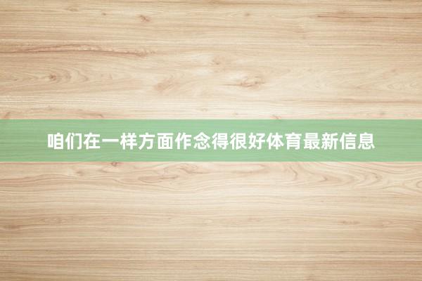 咱们在一样方面作念得很好体育最新信息