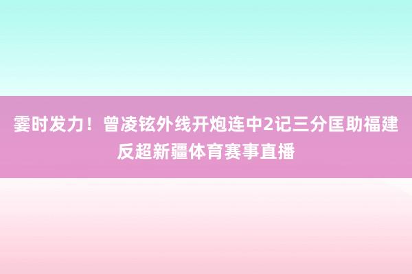 霎时发力！曾凌铉外线开炮连中2记三分匡助福建反超新疆体育赛事直播