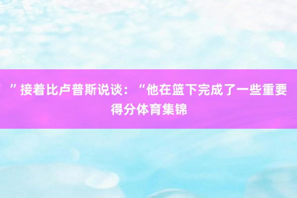 ”接着比卢普斯说谈：“他在篮下完成了一些重要得分体育集锦