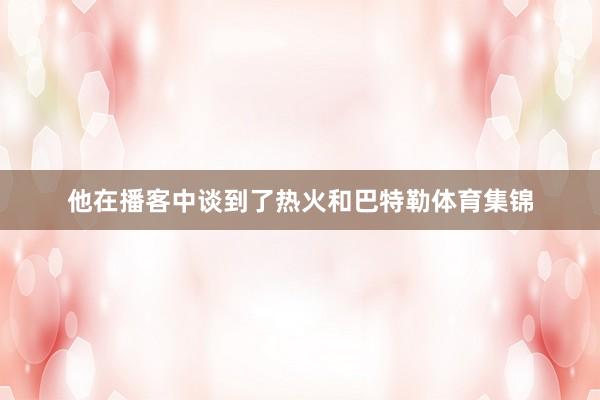 他在播客中谈到了热火和巴特勒体育集锦