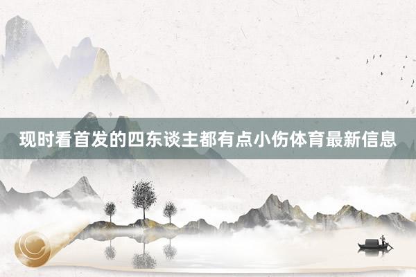 现时看首发的四东谈主都有点小伤体育最新信息