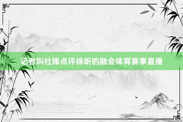 记者叫杜锋点评徐昕的融会体育赛事直播