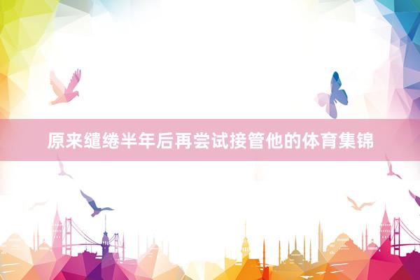 原来缱绻半年后再尝试接管他的体育集锦