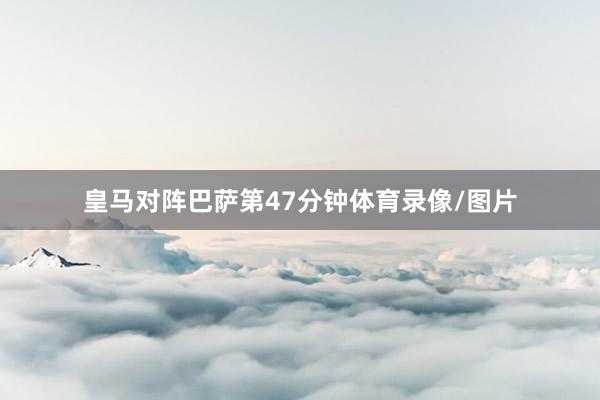 皇马对阵巴萨第47分钟体育录像/图片