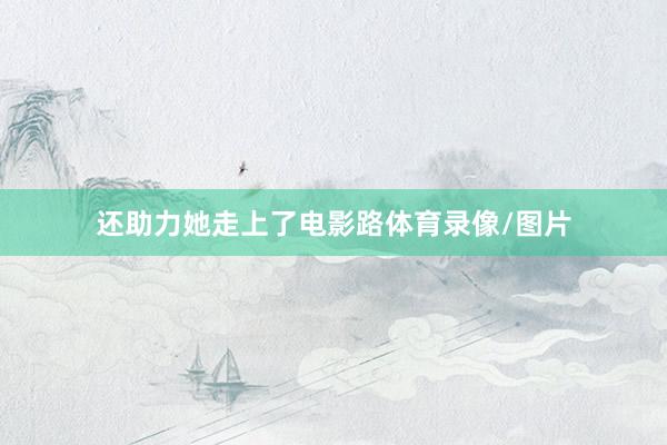 还助力她走上了电影路体育录像/图片