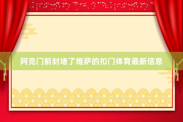 阿克门前封堵了维萨的扣门体育最新信息