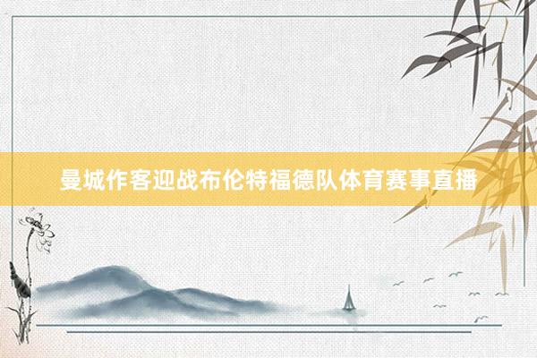曼城作客迎战布伦特福德队体育赛事直播
