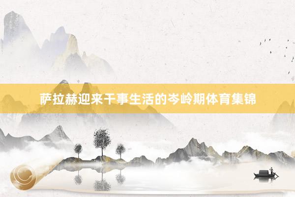 萨拉赫迎来干事生活的岑岭期体育集锦