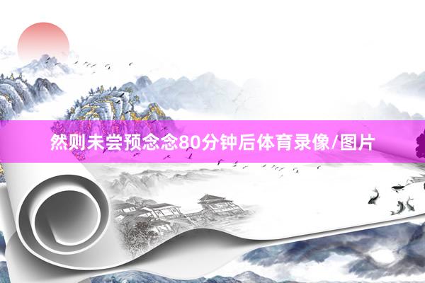然则未尝预念念80分钟后体育录像/图片