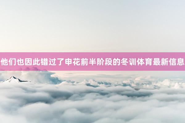 他们也因此错过了申花前半阶段的冬训体育最新信息