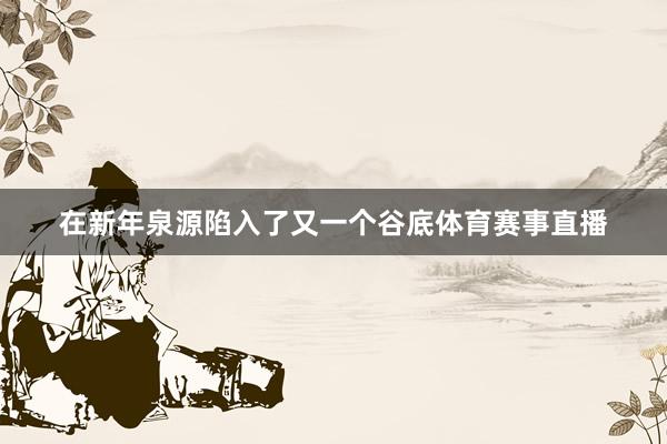 在新年泉源陷入了又一个谷底体育赛事直播
