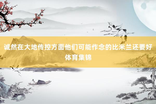 诚然在大地传控方面他们可能作念的比米兰还要好体育集锦