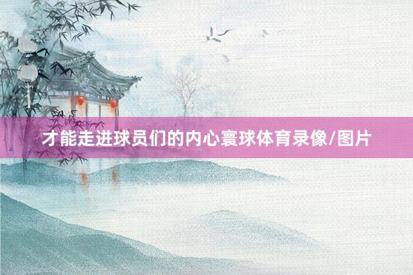 才能走进球员们的内心寰球体育录像/图片