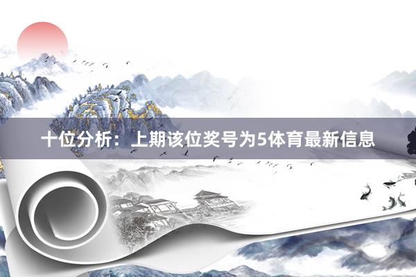 十位分析：上期该位奖号为5体育最新信息