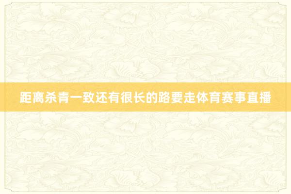 距离杀青一致还有很长的路要走体育赛事直播
