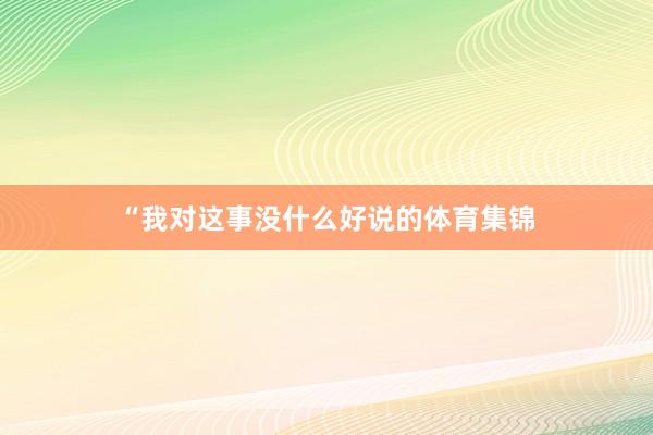 “我对这事没什么好说的体育集锦