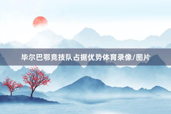 毕尔巴鄂竞技队占据优势体育录像/图片