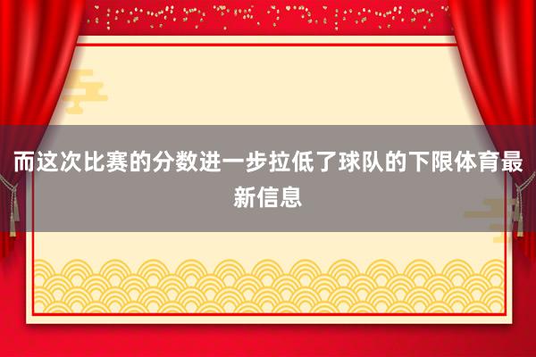 而这次比赛的分数进一步拉低了球队的下限体育最新信息