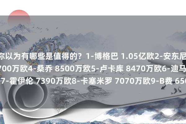 你以为有哪些是值得的？1-博格巴 1.05亿欧2-安东尼 9500万欧3-马奎尔 8700万欧4-桑乔 8500万欧5-卢卡库 8470万欧6-迪马利亚 7500万欧7-霍伊伦 7390万欧8-卡塞米罗 7070万欧9-B费 6500万欧10-芒特 6420万欧    体育赛事直播