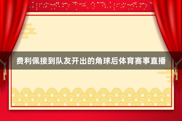 费利佩接到队友开出的角球后体育赛事直播