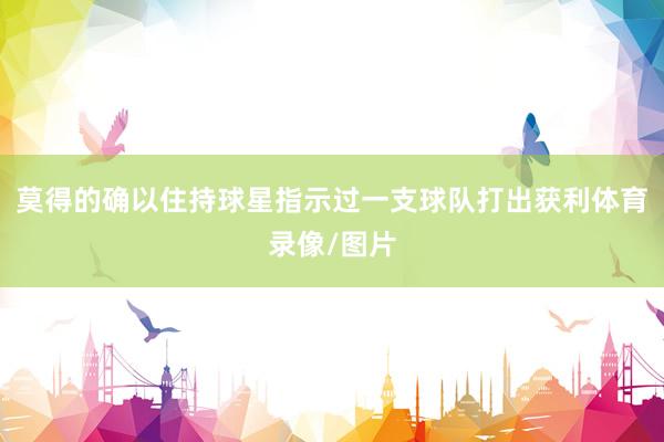 莫得的确以住持球星指示过一支球队打出获利体育录像/图片
