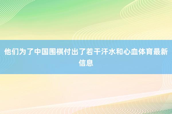 他们为了中国围棋付出了若干汗水和心血体育最新信息