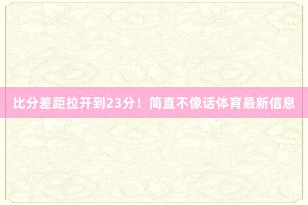 比分差距拉开到23分！简直不像话体育最新信息