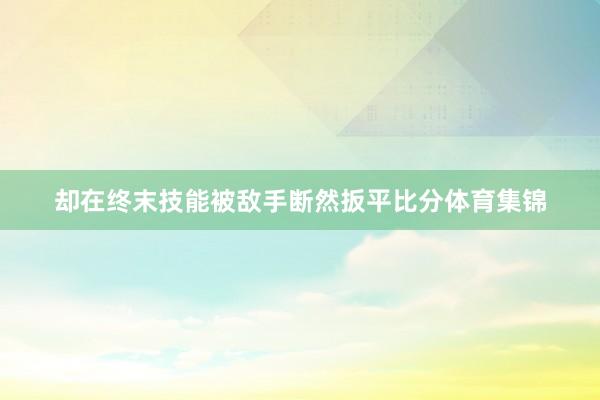 却在终末技能被敌手断然扳平比分体育集锦
