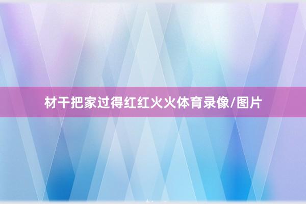 材干把家过得红红火火体育录像/图片