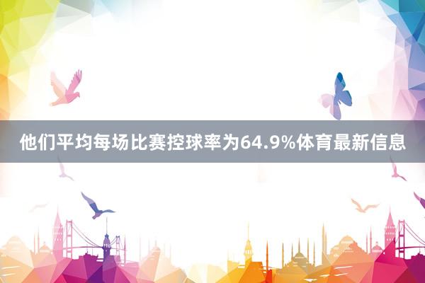 他们平均每场比赛控球率为64.9%体育最新信息