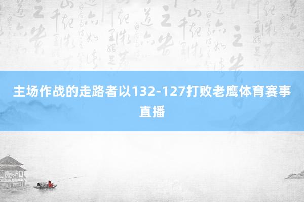 主场作战的走路者以132-127打败老鹰体育赛事直播