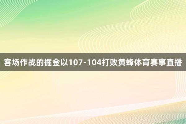 客场作战的掘金以107-104打败黄蜂体育赛事直播