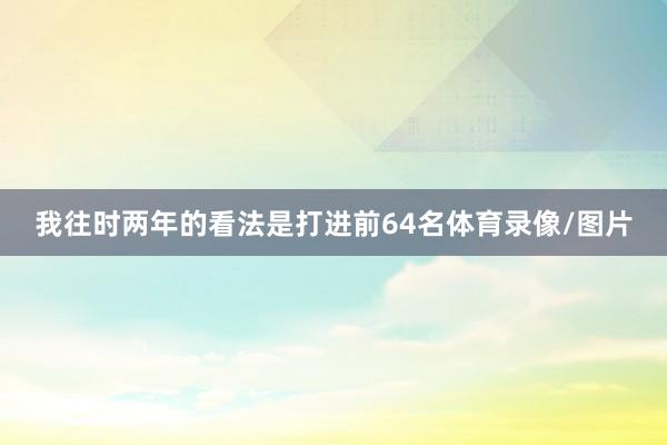 我往时两年的看法是打进前64名体育录像/图片