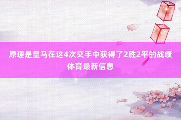 原理是皇马在这4次交手中获得了2胜2平的战绩体育最新信息