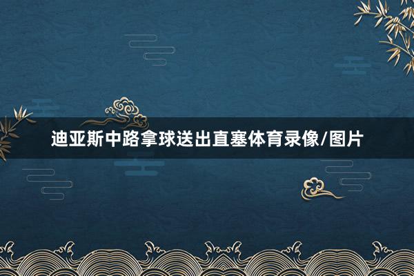 迪亚斯中路拿球送出直塞体育录像/图片