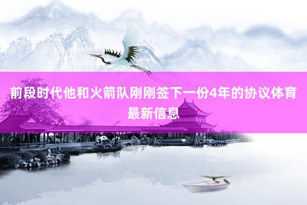 前段时代他和火箭队刚刚签下一份4年的协议体育最新信息