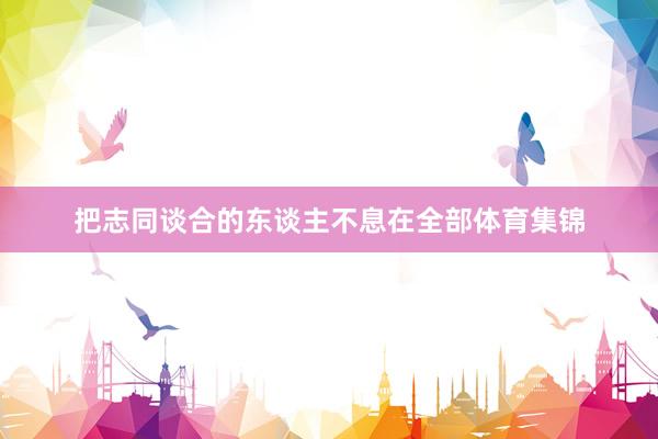 把志同谈合的东谈主不息在全部体育集锦